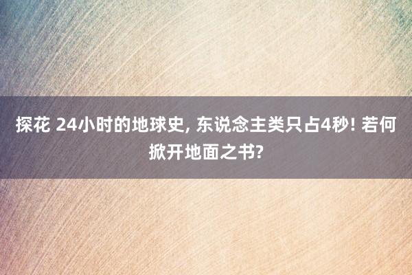 探花 24小时的地球史， 东说念主类只占4秒! 若何掀开地面之书?
