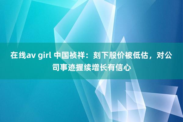 在线av girl 中国祯祥：刻下股价被低估，对公司事迹握续增长有信心
