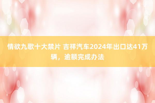 情欲九歌十大禁片 吉祥汽车2024年出口达41万辆，逾额完成办法