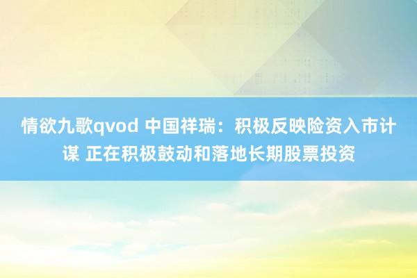情欲九歌qvod 中国祥瑞：积极反映险资入市计谋 正在积极鼓动和落地长期股票投资