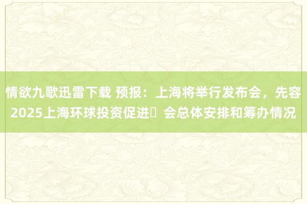 情欲九歌迅雷下载 预报：上海将举行发布会，先容2025上海环球投资促进⼤会总体安排和筹办情况