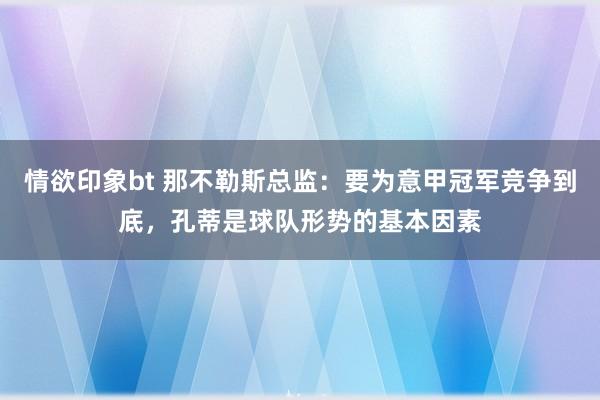 情欲印象bt 那不勒斯总监：要为意甲冠军竞争到底，孔蒂是球队形势的基本因素