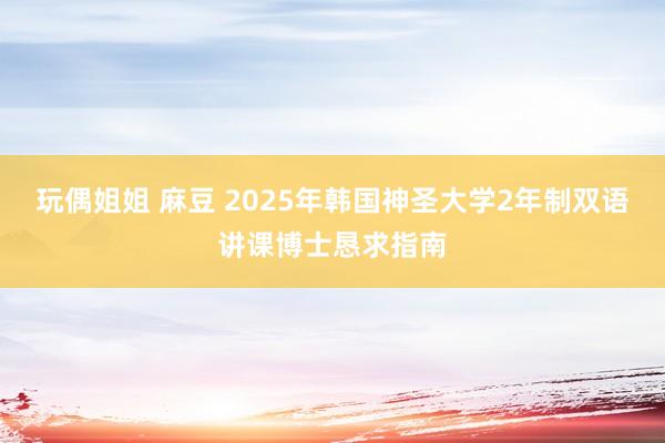 玩偶姐姐 麻豆 2025年韩国神圣大学2年制双语讲课博士恳求指南
