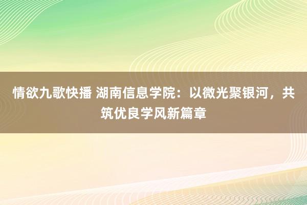 情欲九歌快播 湖南信息学院：以微光聚银河，共筑优良学风新篇章