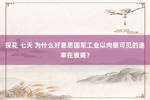 探花 七天 为什么好意思国军工业以肉眼可见的速率在衰竭？