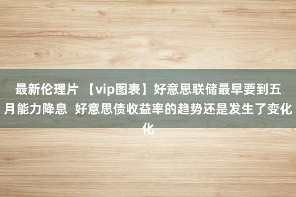 最新伦理片 【vip图表】好意思联储最早要到五月能力降息  好意思债收益率的趋势还是发生了变化