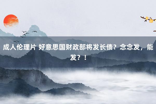 成人伦理片 好意思国财政部将发长债？念念发，能发？！