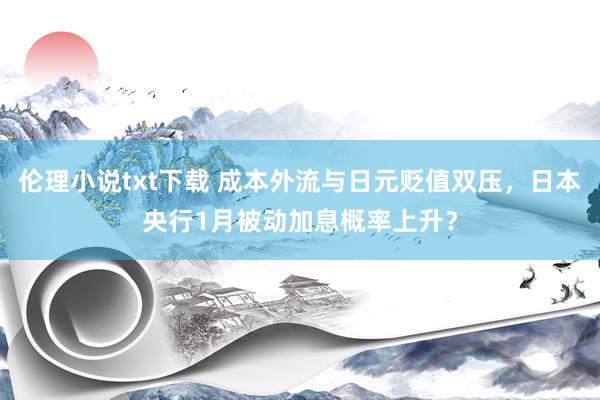 伦理小说txt下载 成本外流与日元贬值双压，日本央行1月被动加息概率上升？