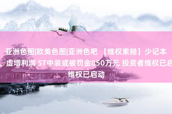 亚洲色图|欧美色图|亚洲色吧 【维权索赔】少记本钱、虚增利润 ST中装或被罚金850万元 投资者维权已启动