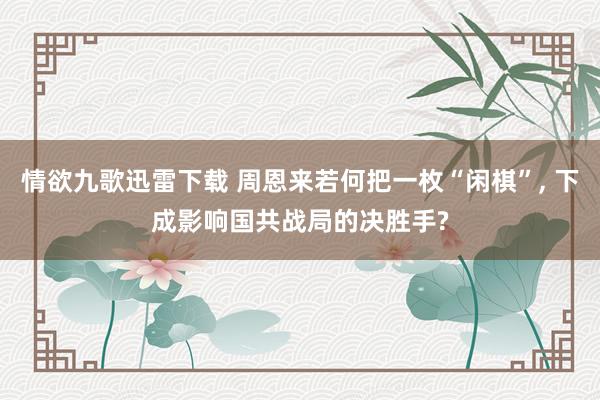 情欲九歌迅雷下载 周恩来若何把一枚“闲棋”， 下成影响国共战局的决胜手?