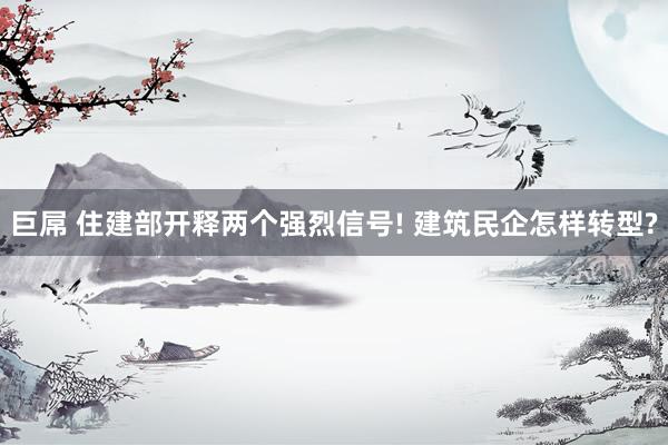 巨屌 住建部开释两个强烈信号! 建筑民企怎样转型?