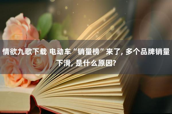 情欲九歌下载 电动车“销量榜”来了， 多个品牌销量下滑， 是什么原因?