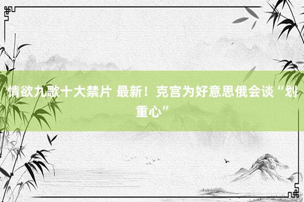情欲九歌十大禁片 最新！克宫为好意思俄会谈“划重心”