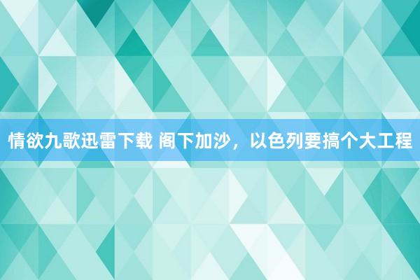 情欲九歌迅雷下载 阁下加沙，以色列要搞个大工程