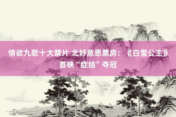 情欲九歌十大禁片 北好意思票房：《白雪公主》首映“症结”夺冠