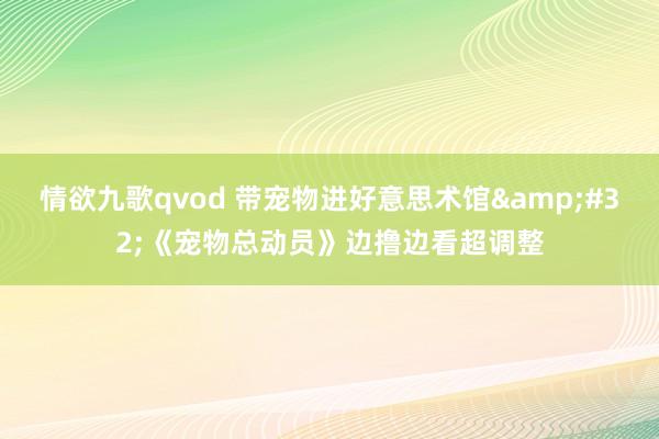 情欲九歌qvod 带宠物进好意思术馆&#32;《宠物总动员》边撸边看超调整