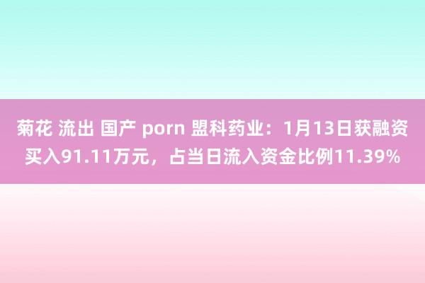 菊花 流出 国产 porn 盟科药业：1月13日获融资买入91.11万元，占当日流入资金比例11.39%