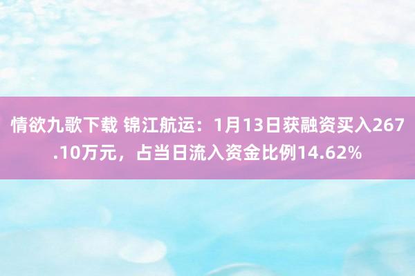 情欲九歌下载 锦江航运：1月13日获融资买入267.10万元，占当日流入资金比例14.62%