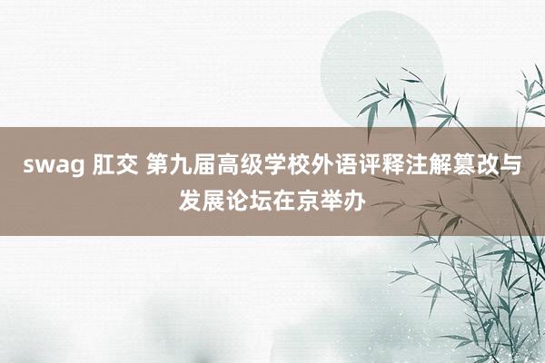 swag 肛交 第九届高级学校外语评释注解篡改与发展论坛在京举办