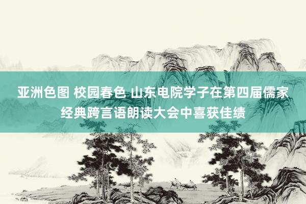 亚洲色图 校园春色 山东电院学子在第四届儒家经典跨言语朗读大会中喜获佳绩