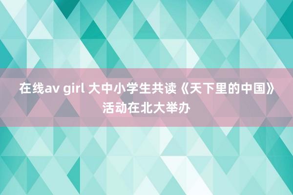 在线av girl 大中小学生共读《天下里的中国》活动在北大举办