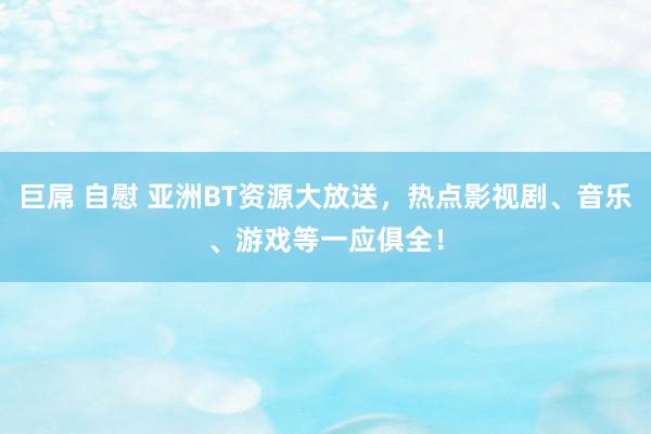 巨屌 自慰 亚洲BT资源大放送，热点影视剧、音乐、游戏等一应俱全！