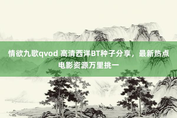 情欲九歌qvod 高清西洋BT种子分享，最新热点电影资源万里挑一