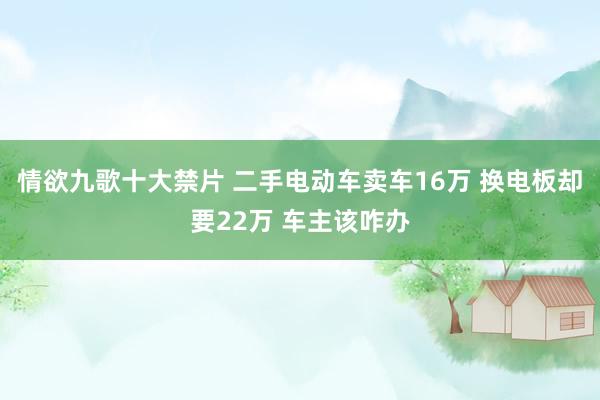 情欲九歌十大禁片 二手电动车卖车16万 换电板却要22万 车主该咋办