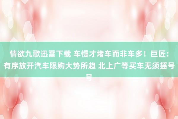情欲九歌迅雷下载 车慢才堵车而非车多！巨匠：有序放开汽车限购大势所趋 北上广等买车无须摇号