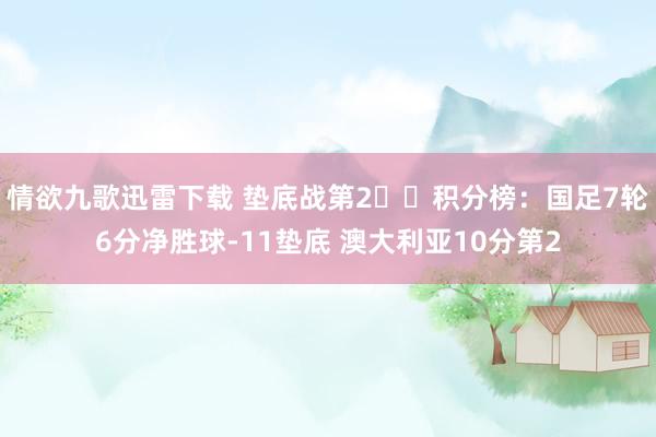 情欲九歌迅雷下载 垫底战第2⚔️积分榜：国足7轮6分净胜球-11垫底 澳大利亚10分第2