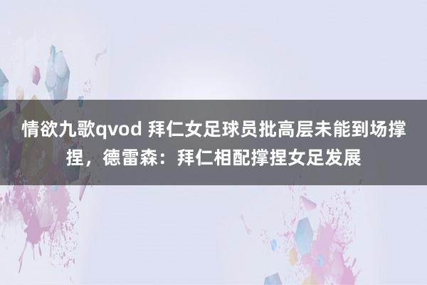 情欲九歌qvod 拜仁女足球员批高层未能到场撑捏，德雷森：拜仁相配撑捏女足发展