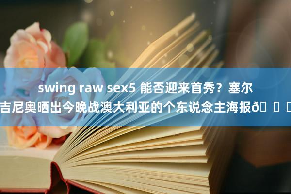 swing raw sex5 能否迎来首秀？塞尔吉尼奥晒出今晚战澳大利亚的个东说念主海报🙏