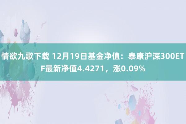 情欲九歌下载 12月19日基金净值：泰康沪深300ETF最新净值4.4271，涨0.09%