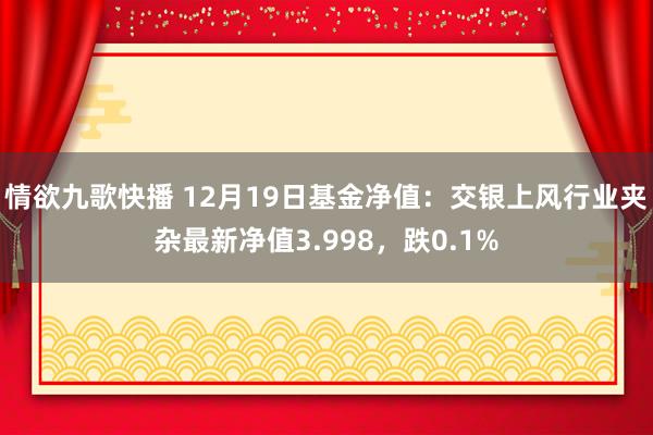 情欲九歌快播 12月19日基金净值：交银上风行业夹杂最新净值3.998，跌0.1%