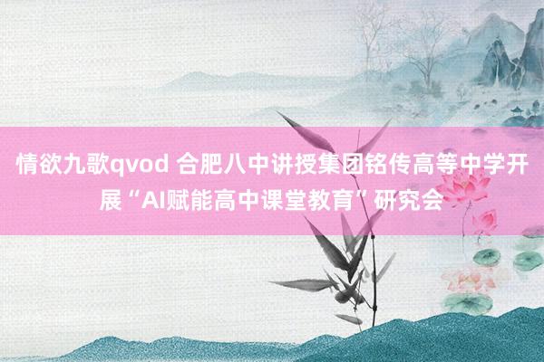 情欲九歌qvod 合肥八中讲授集团铭传高等中学开展“AI赋能高中课堂教育”研究会