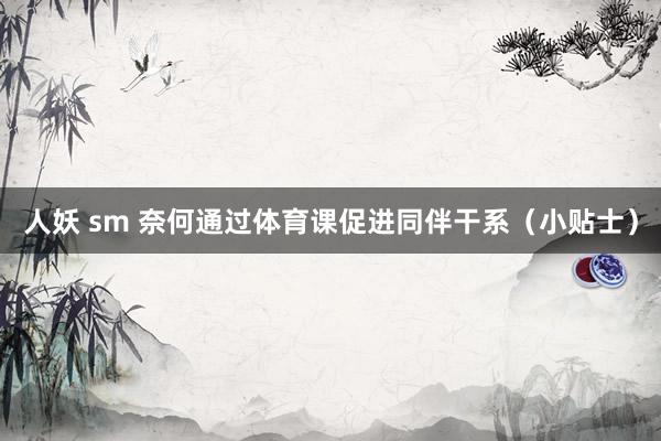 人妖 sm 奈何通过体育课促进同伴干系（小贴士）