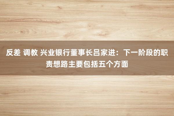 反差 调教 兴业银行董事长吕家进：下一阶段的职责想路主要包括五个方面