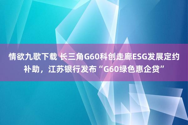 情欲九歌下载 长三角G60科创走廊ESG发展定约补助，江苏银行发布“G60绿色惠企贷”