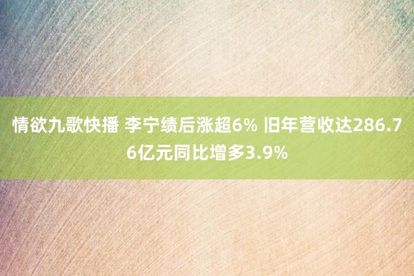 情欲九歌快播 李宁绩后涨超6% 旧年营收达286.76亿元同比增多3.9%