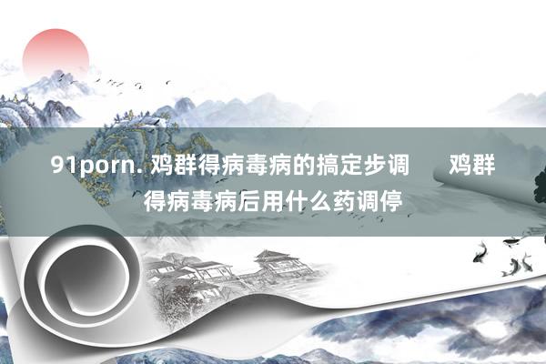 91porn. 鸡群得病毒病的搞定步调      鸡群得病毒病后用什么药调停