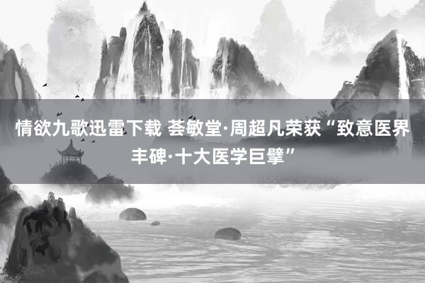 情欲九歌迅雷下载 荟敏堂·周超凡荣获“致意医界丰碑·十大医学巨擘”