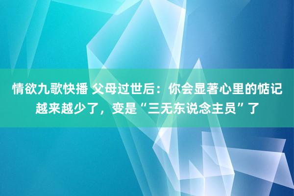 情欲九歌快播 父母过世后：你会显著心里的惦记越来越少了，变是“三无东说念主员”了