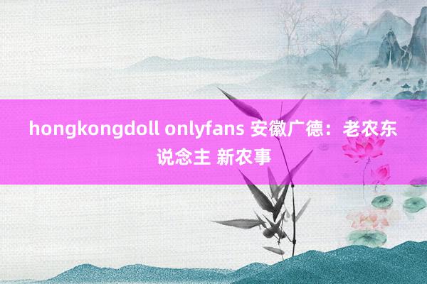 hongkongdoll onlyfans 安徽广德：老农东说念主 新农事