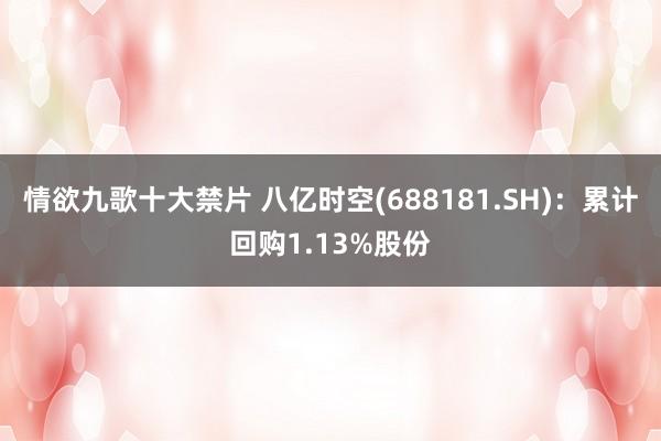 情欲九歌十大禁片 八亿时空(688181.SH)：累计回购1.13%股份