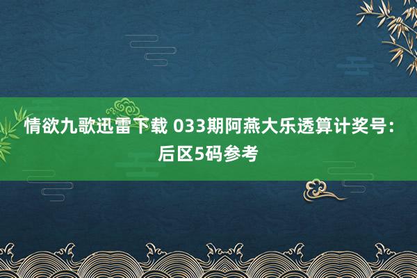 情欲九歌迅雷下载 033期阿燕大乐透算计奖号：后区5码参考