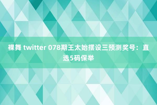 裸舞 twitter 078期王太始摆设三预测奖号：直选5码保举