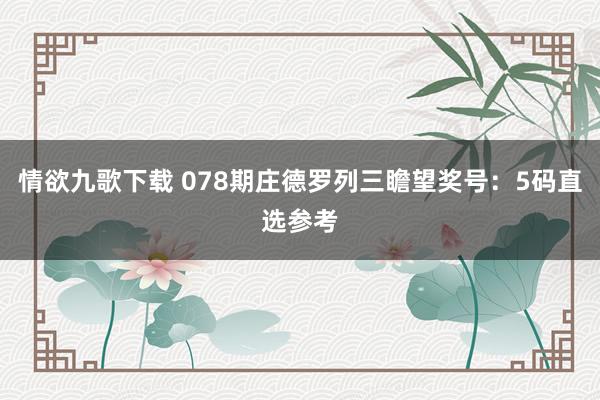 情欲九歌下载 078期庄德罗列三瞻望奖号：5码直选参考