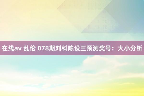 在线av 乱伦 078期刘科陈设三预测奖号：大小分析