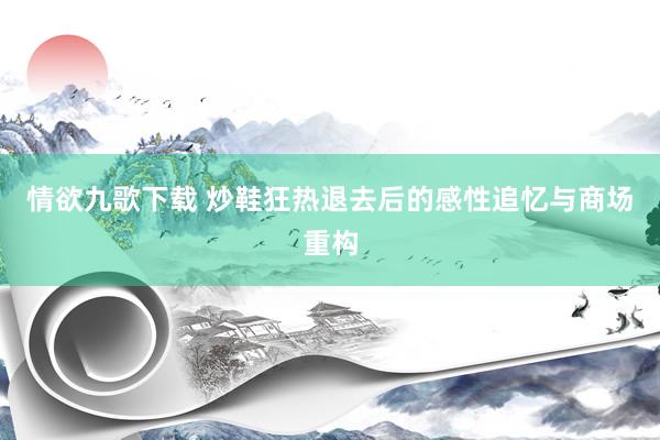 情欲九歌下载 炒鞋狂热退去后的感性追忆与商场重构