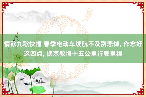 情欲九歌快播 春季电动车续航不及别悲悼， 作念好这四点， 搪塞教悔十五公里行驶里程
